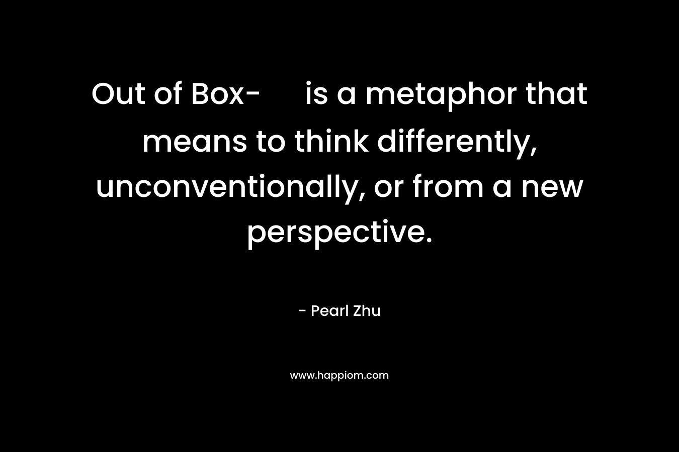 Out of Box- is a metaphor that means to think differently, unconventionally, or from a new perspective.