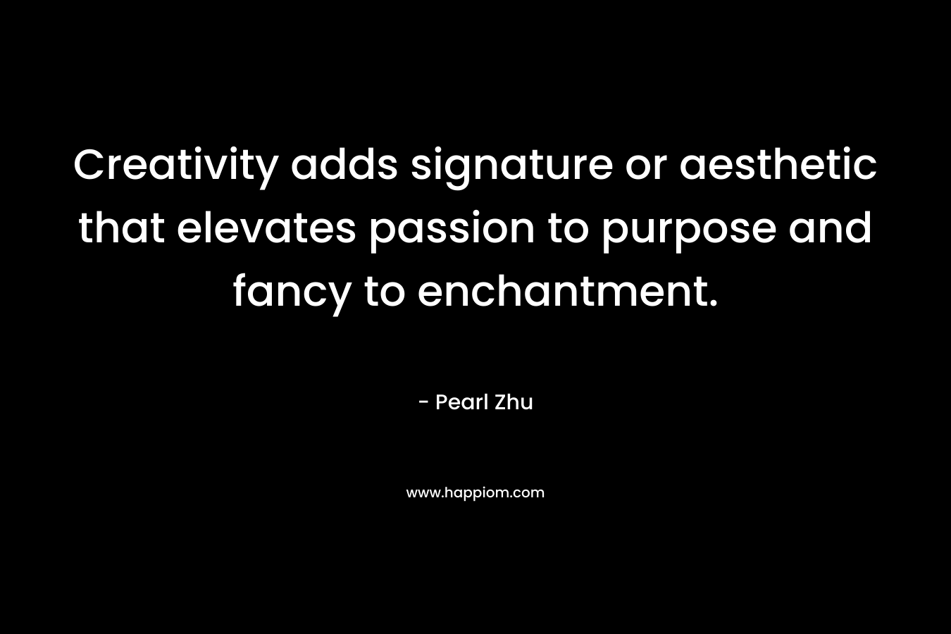 Creativity adds signature or aesthetic that elevates passion to purpose and fancy to enchantment. – Pearl Zhu