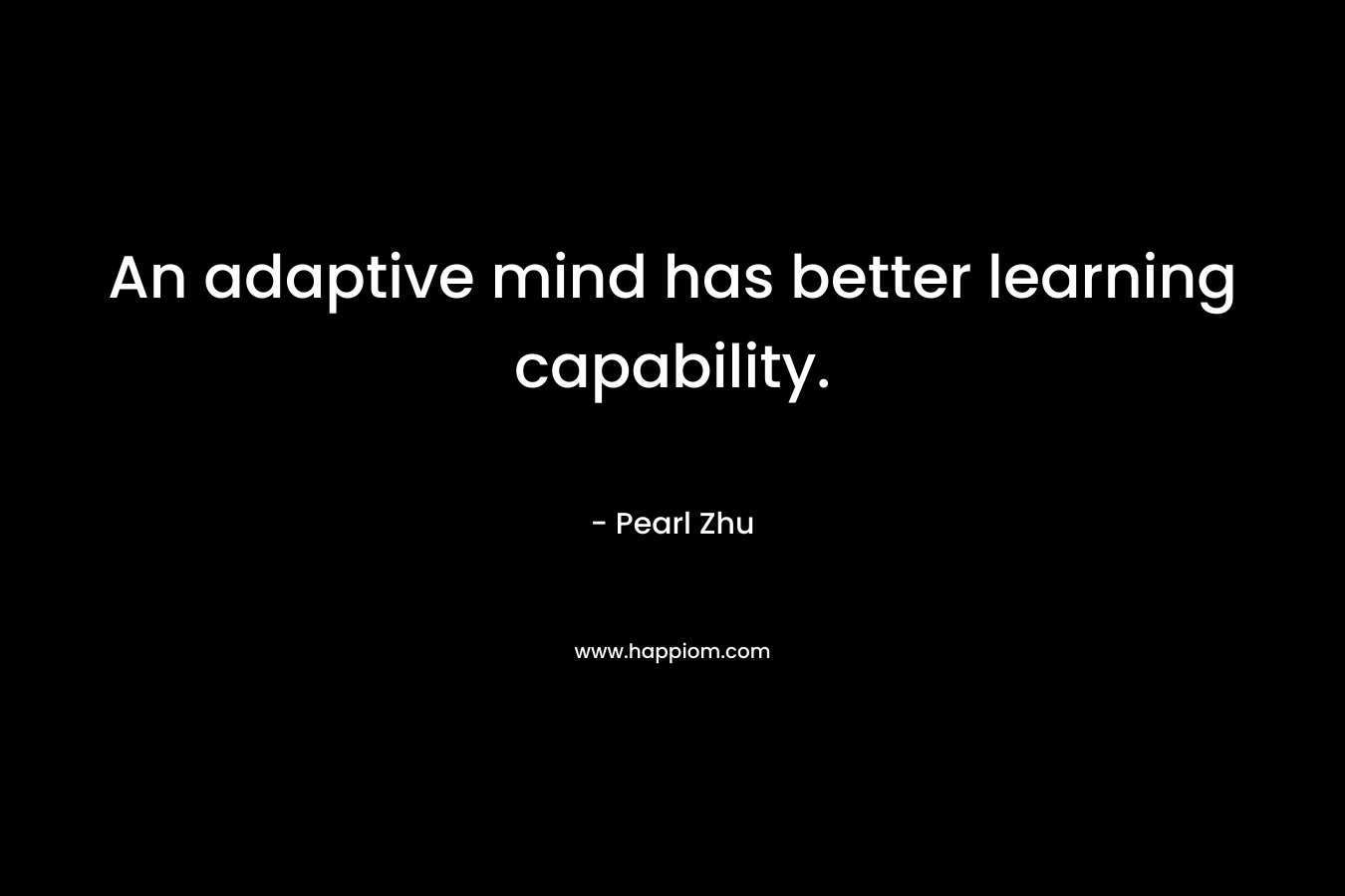 An adaptive mind has better learning capability. – Pearl Zhu