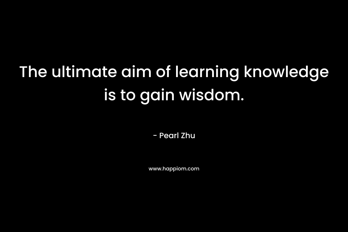 The ultimate aim of learning knowledge is to gain wisdom.