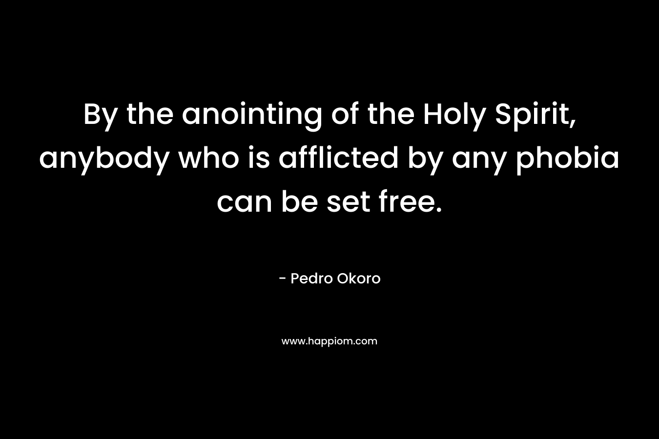 By the anointing of the Holy Spirit, anybody who is afflicted by any phobia can be set free. – Pedro Okoro