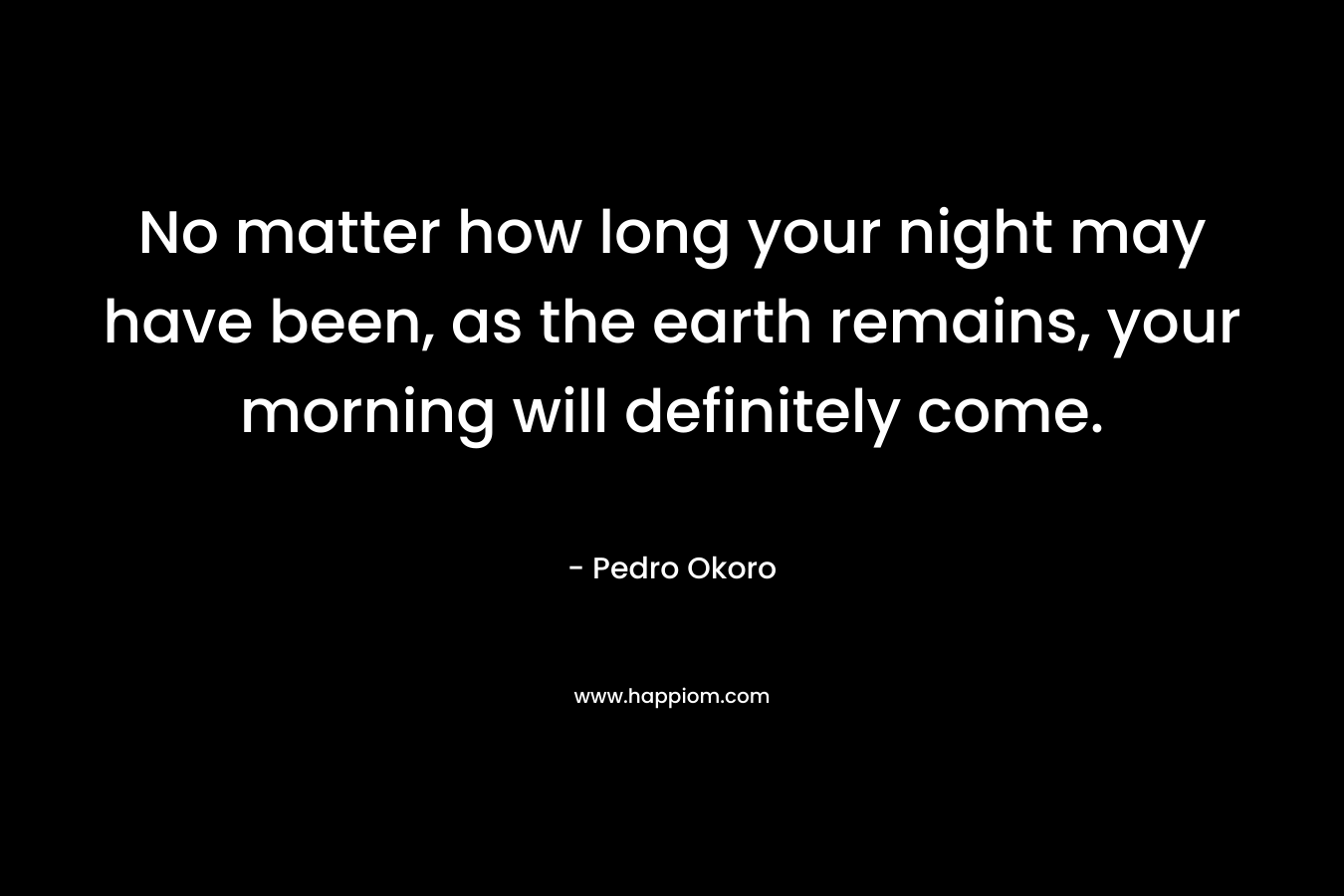 No matter how long your night may have been, as the earth remains, your morning will definitely come.