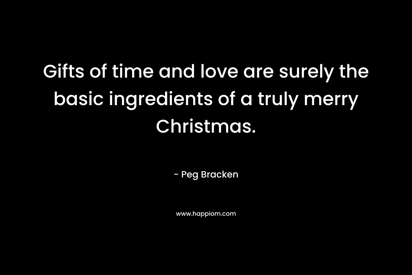 Gifts of time and love are surely the basic ingredients of a truly merry Christmas. – Peg Bracken