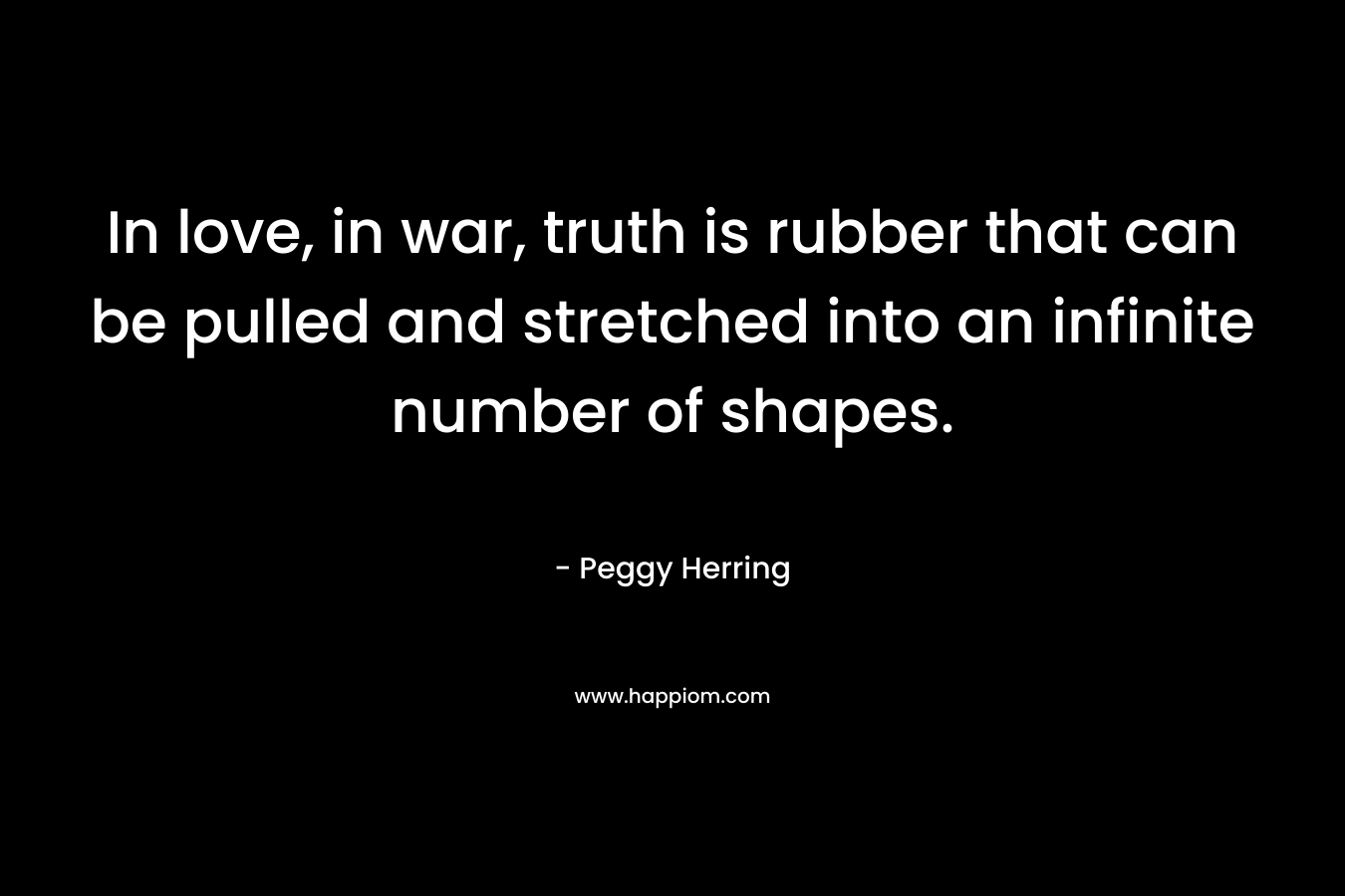 In love, in war, truth is rubber that can be pulled and stretched into an infinite number of shapes.