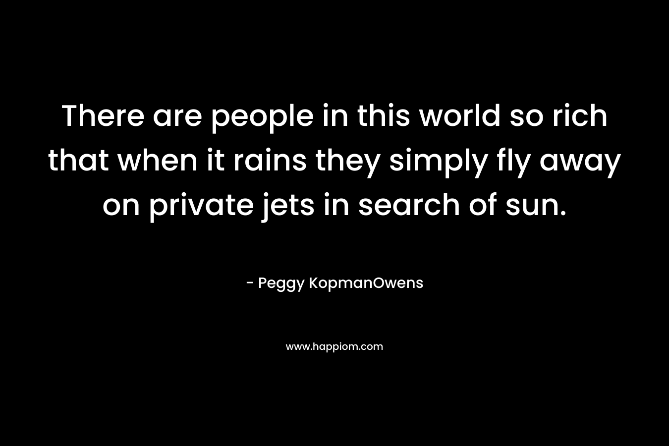 There are people in this world so rich that when it rains they simply fly away on private jets in search of sun.