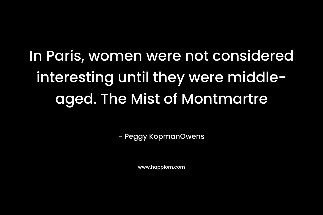 In Paris, women were not considered interesting until they were middle-aged. The Mist of Montmartre – Peggy KopmanOwens