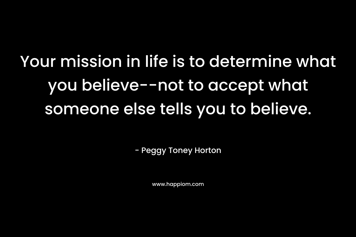 Your mission in life is to determine what you believe--not to accept what someone else tells you to believe.