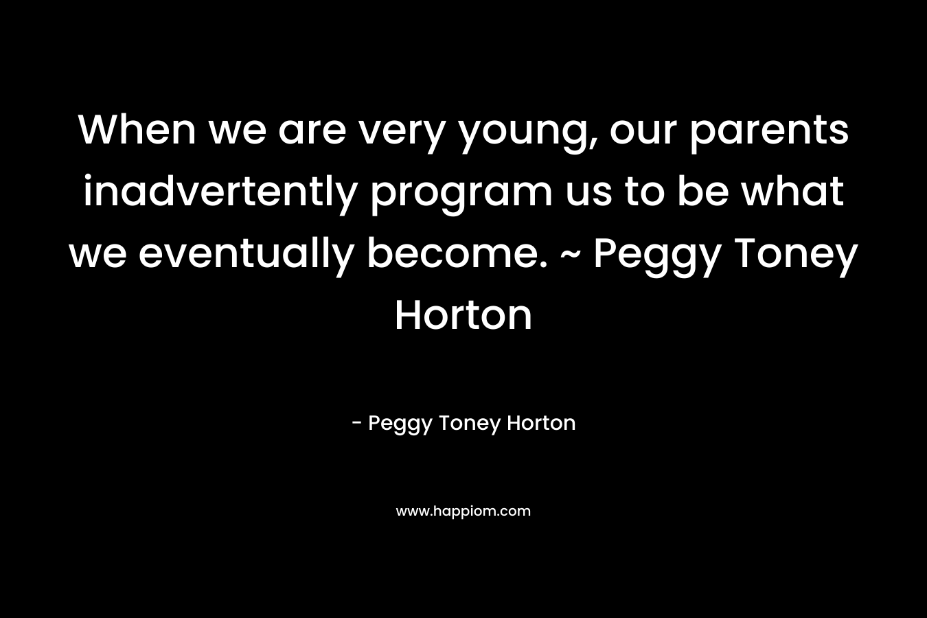 When we are very young, our parents inadvertently program us to be what we eventually become. ~ Peggy Toney Horton – Peggy Toney Horton