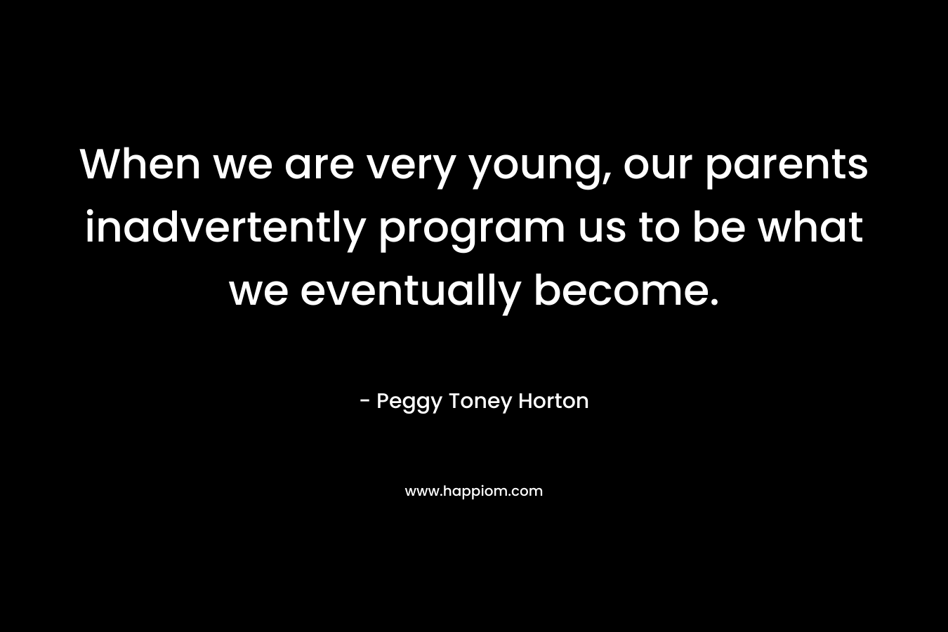 When we are very young, our parents inadvertently program us to be what we eventually become. – Peggy Toney Horton