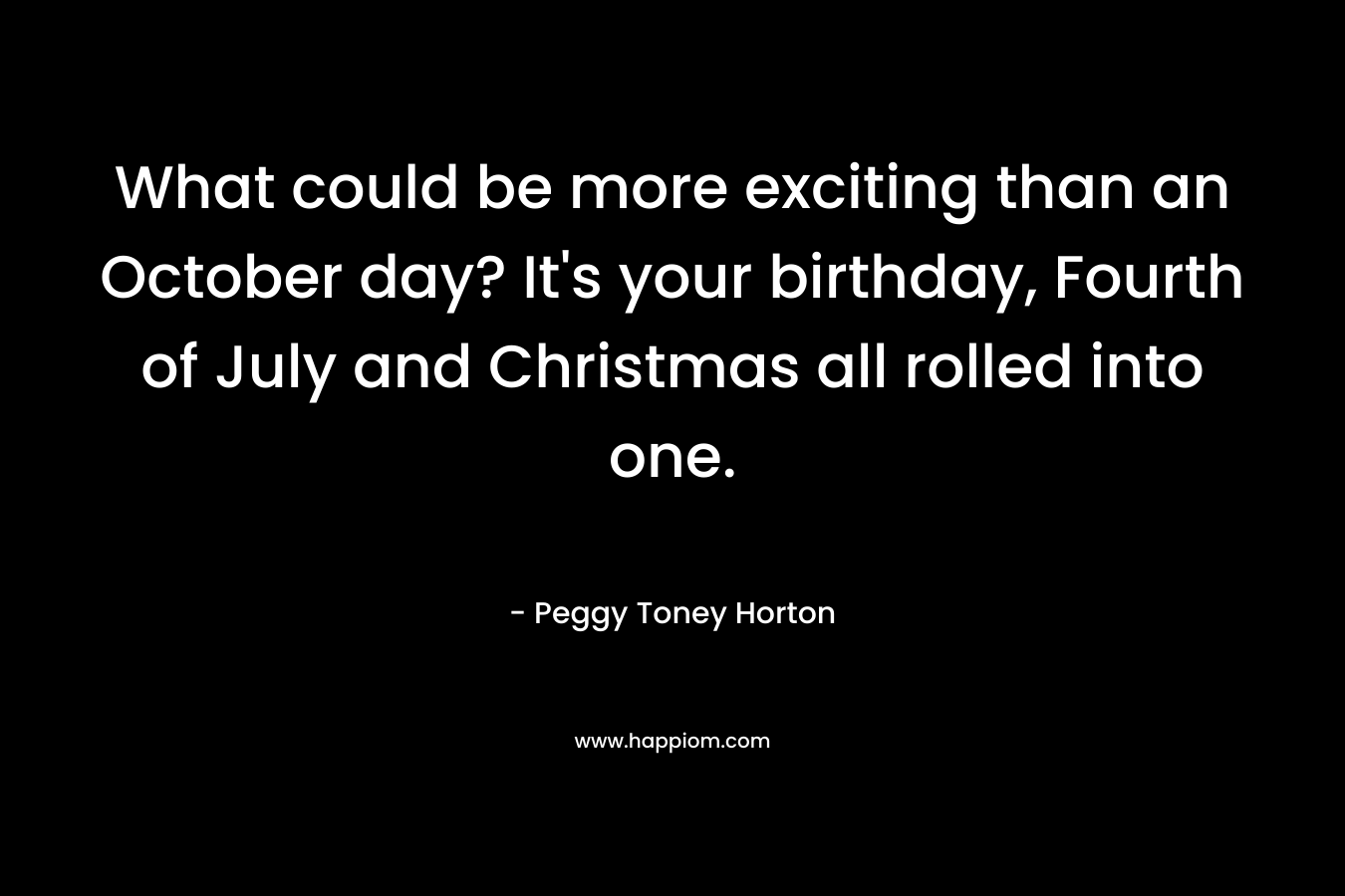 What could be more exciting than an October day? It’s your birthday, Fourth of July and Christmas all rolled into one. – Peggy Toney Horton