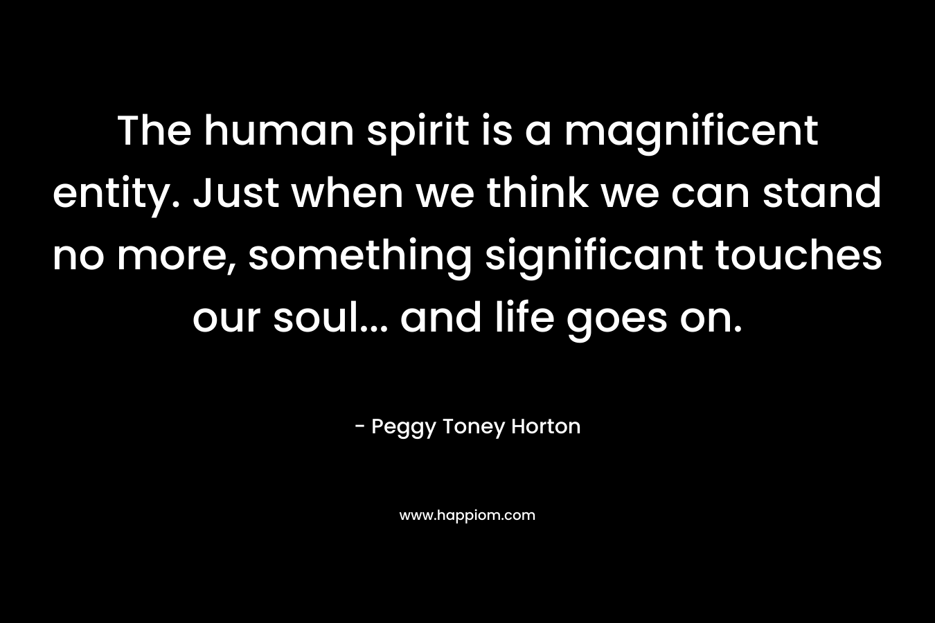 The human spirit is a magnificent entity. Just when we think we can stand no more, something significant touches our soul... and life goes on.