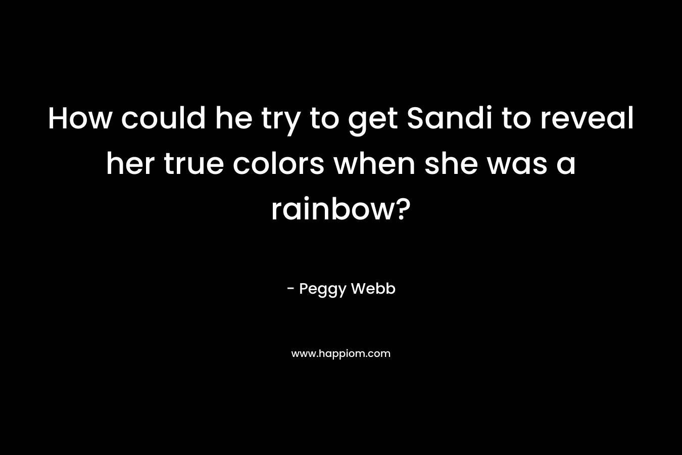 How could he try to get Sandi to reveal her true colors when she was a rainbow?