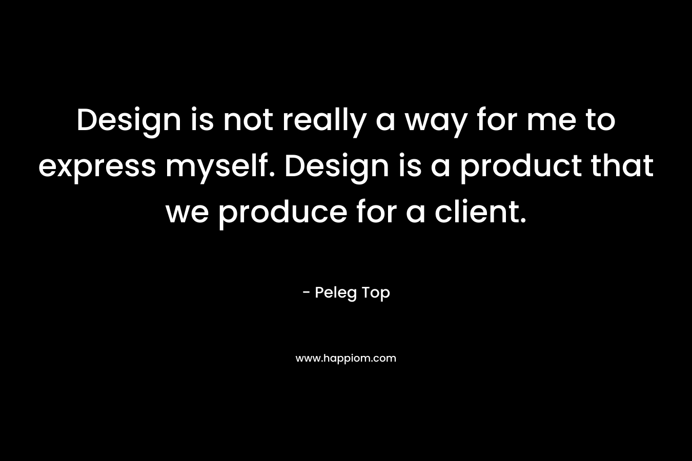 Design is not really a way for me to express myself. Design is a product that we produce for a client.