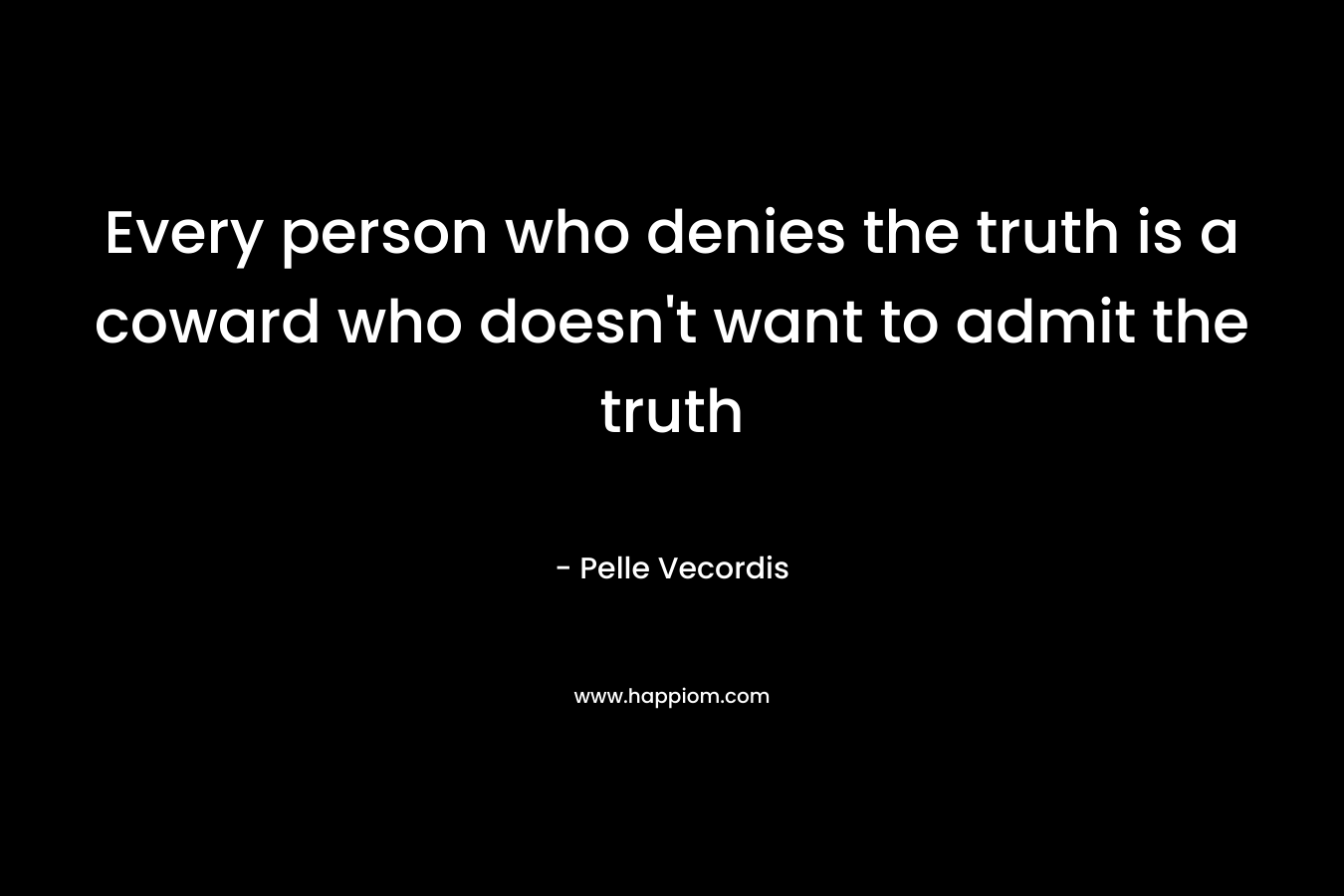 Every person who denies the truth is a coward who doesn’t want to admit the truth – Pelle Vecordis
