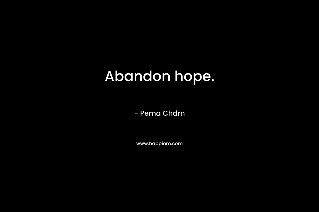 Abandon hope. – Pema Chdrn