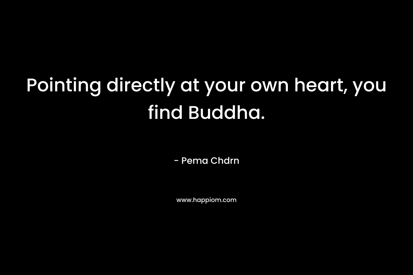 Pointing directly at your own heart, you find Buddha. – Pema Chdrn