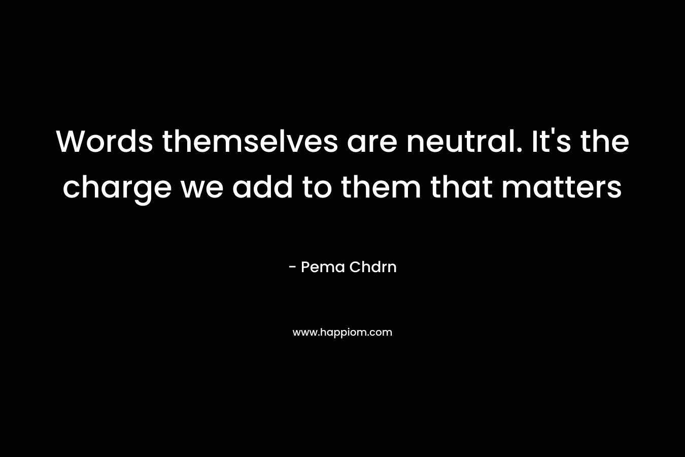 Words themselves are neutral. It's the charge we add to them that matters