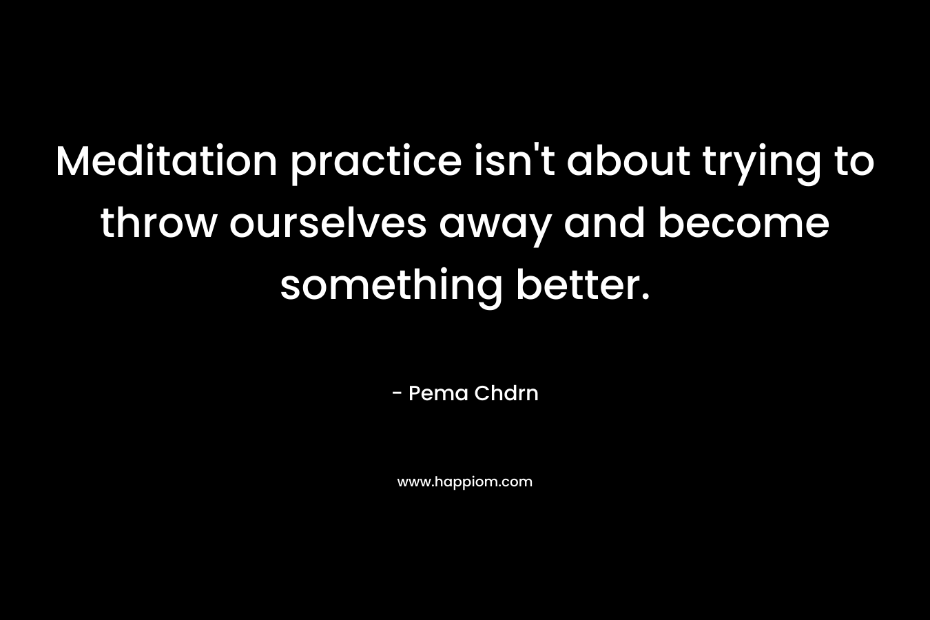 Meditation practice isn't about trying to throw ourselves away and become something better.