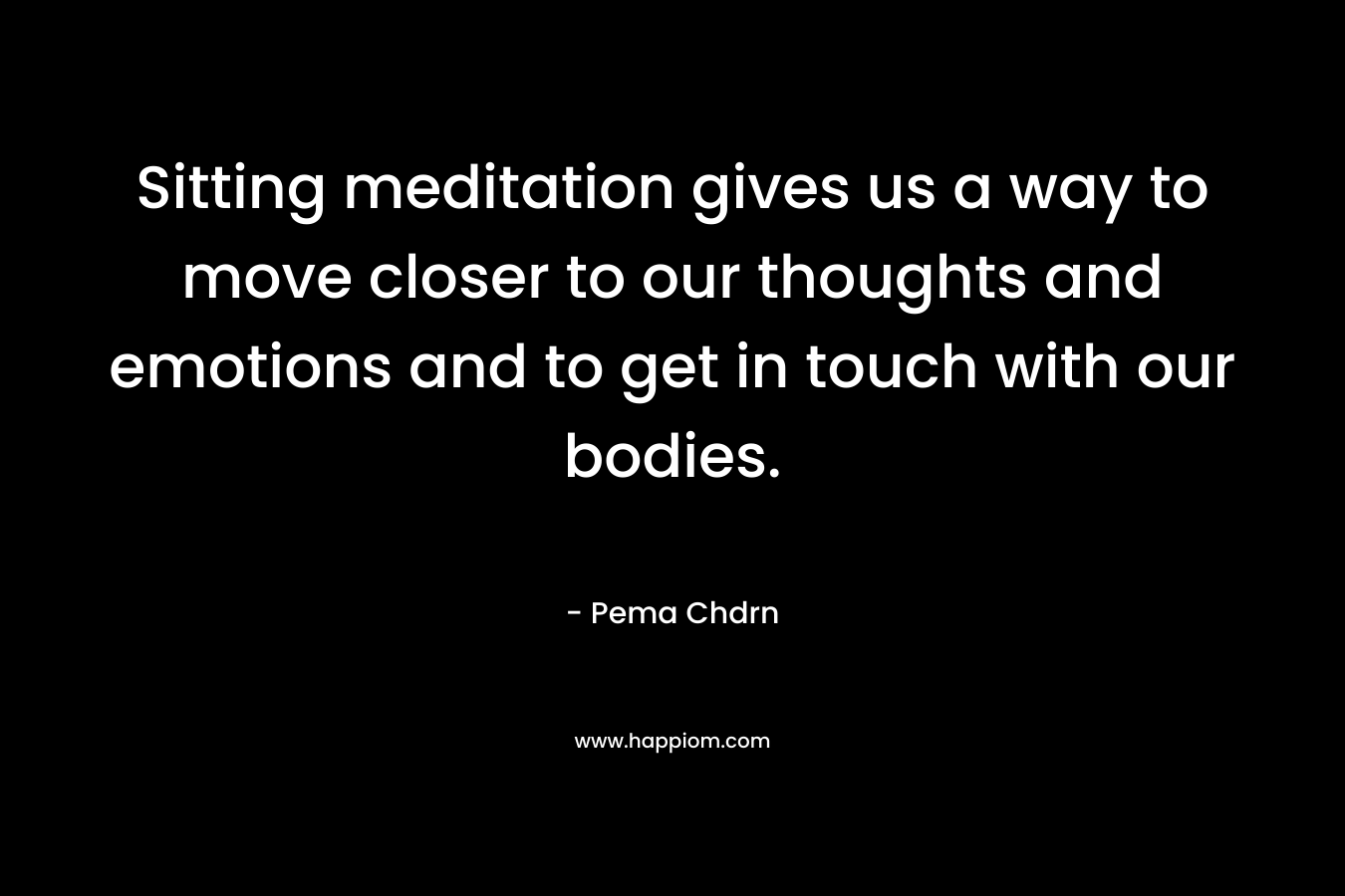 Sitting meditation gives us a way to move closer to our thoughts and emotions and to get in touch with our bodies.