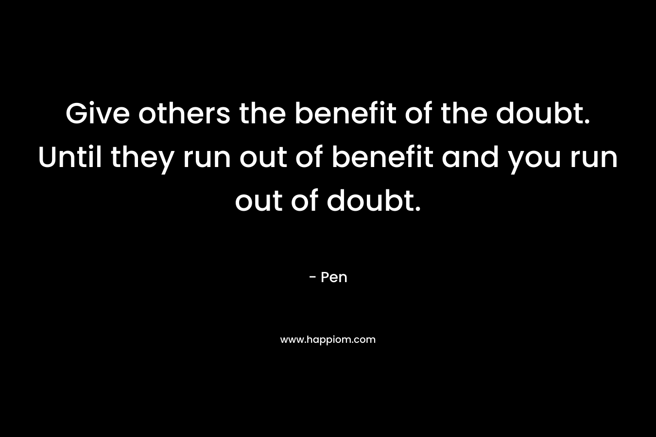 Give others the benefit of the doubt. Until they run out of benefit and you run out of doubt. – Pen