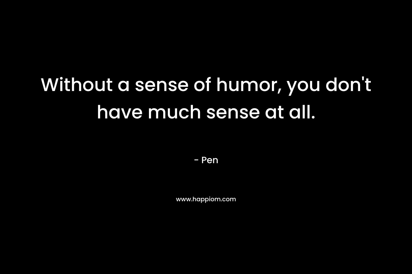 Without a sense of humor, you don’t have much sense at all. – Pen