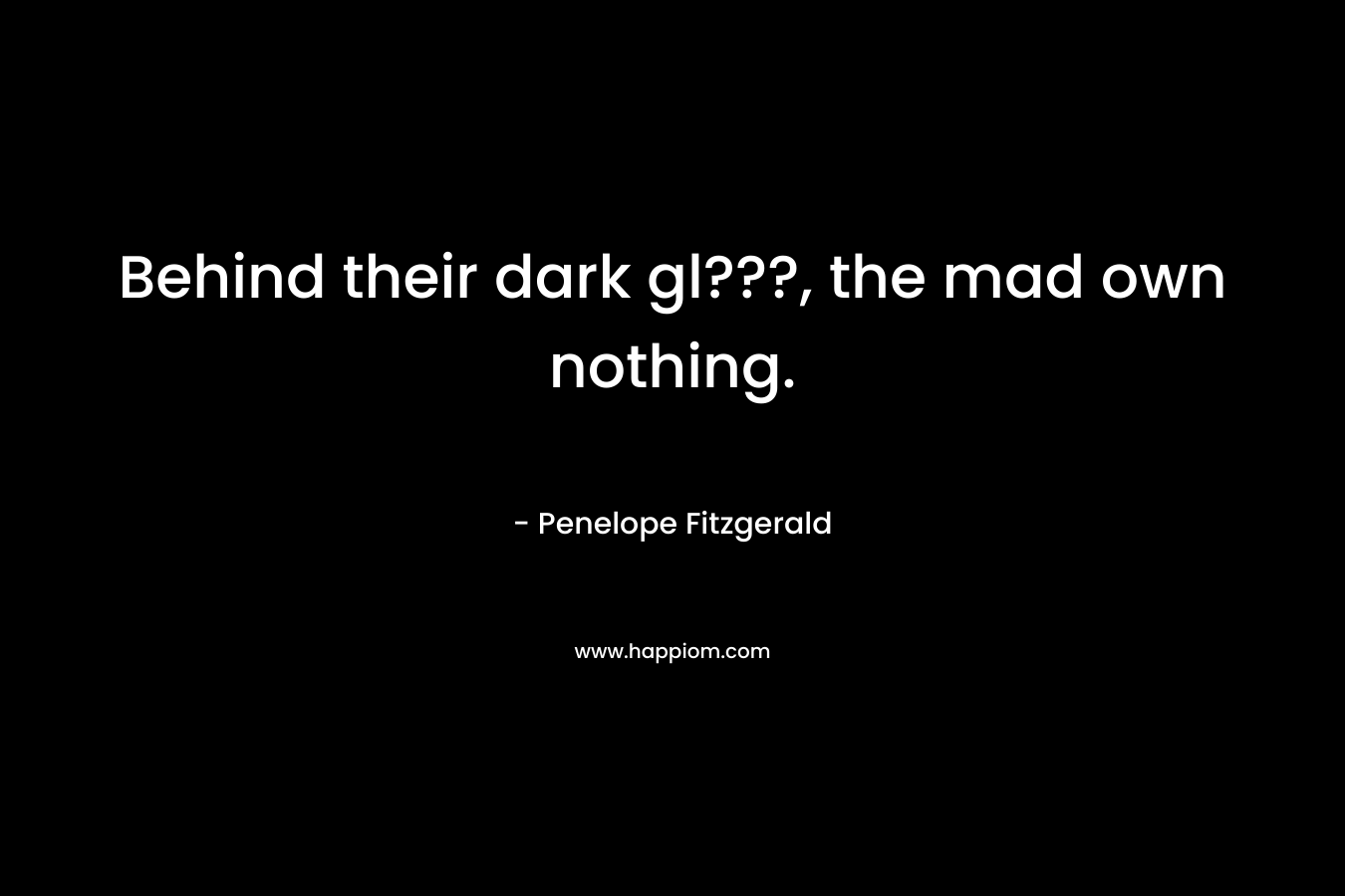 Behind their dark gl???, the mad own nothing. – Penelope Fitzgerald