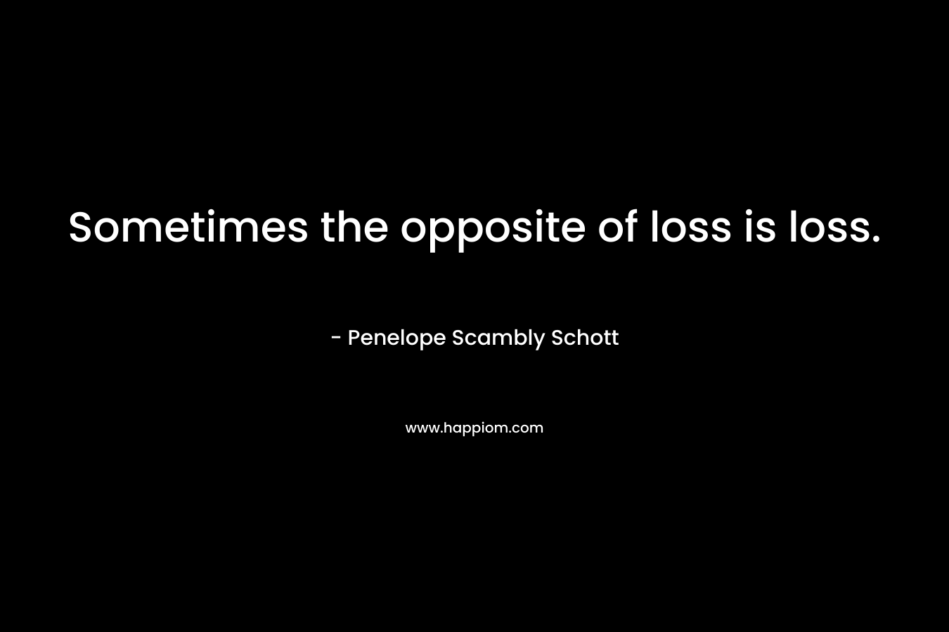 Sometimes the opposite of loss is loss. – Penelope Scambly Schott