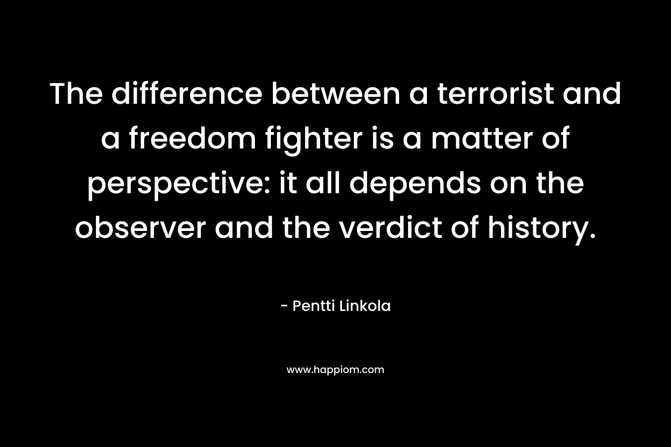 The difference between a terrorist and a freedom fighter is a matter of perspective: it all depends on the observer and the verdict of history.