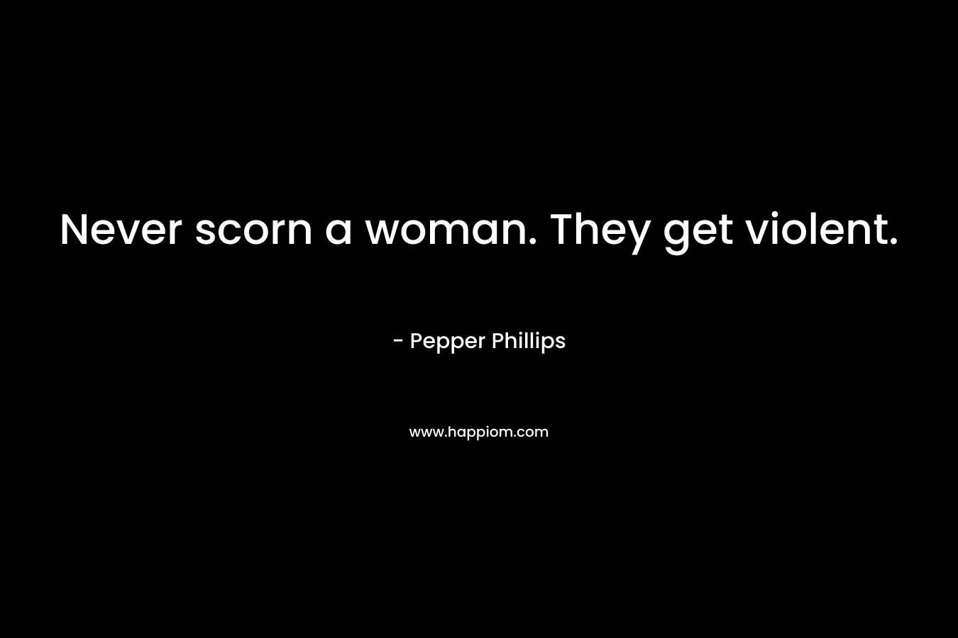 Never scorn a woman. They get violent. – Pepper Phillips