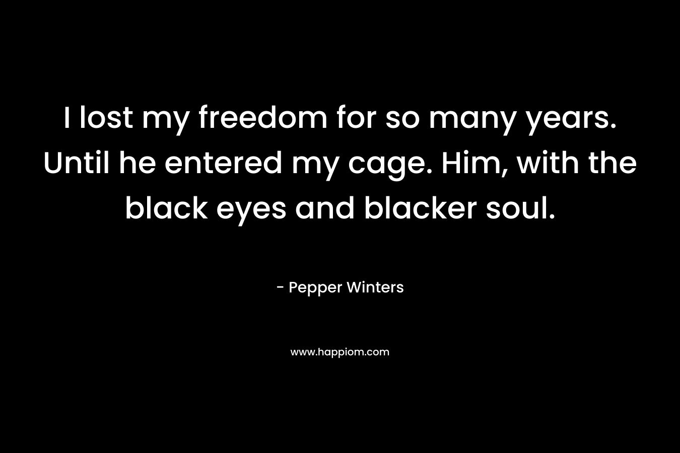 I lost my freedom for so many years. Until he entered my cage. Him, with the black eyes and blacker soul. – Pepper Winters