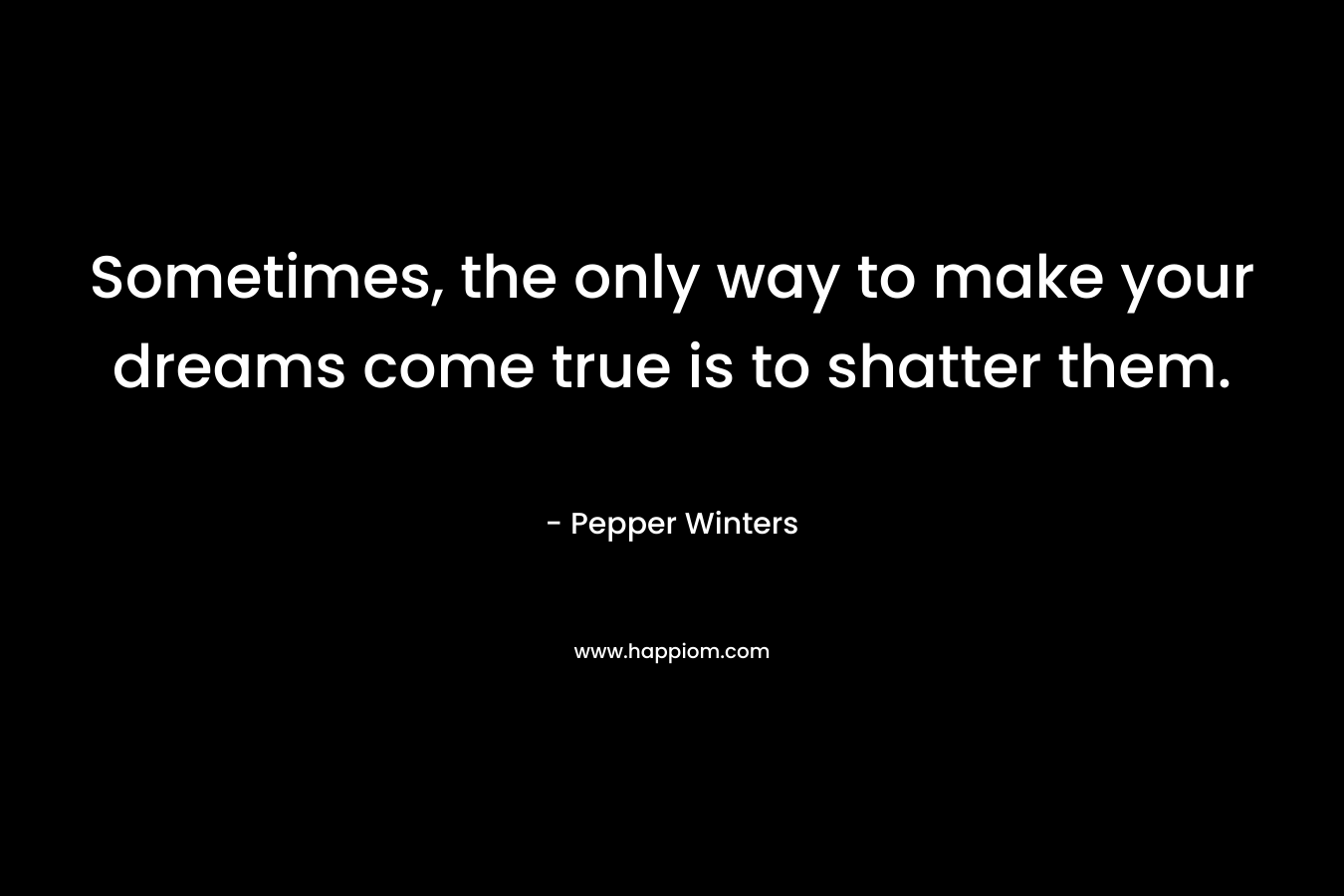 Sometimes, the only way to make your dreams come true is to shatter them. – Pepper Winters