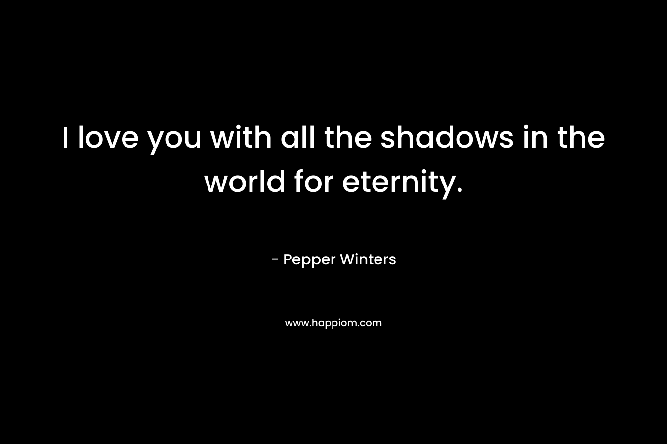 I love you with all the shadows in the world for eternity. – Pepper Winters