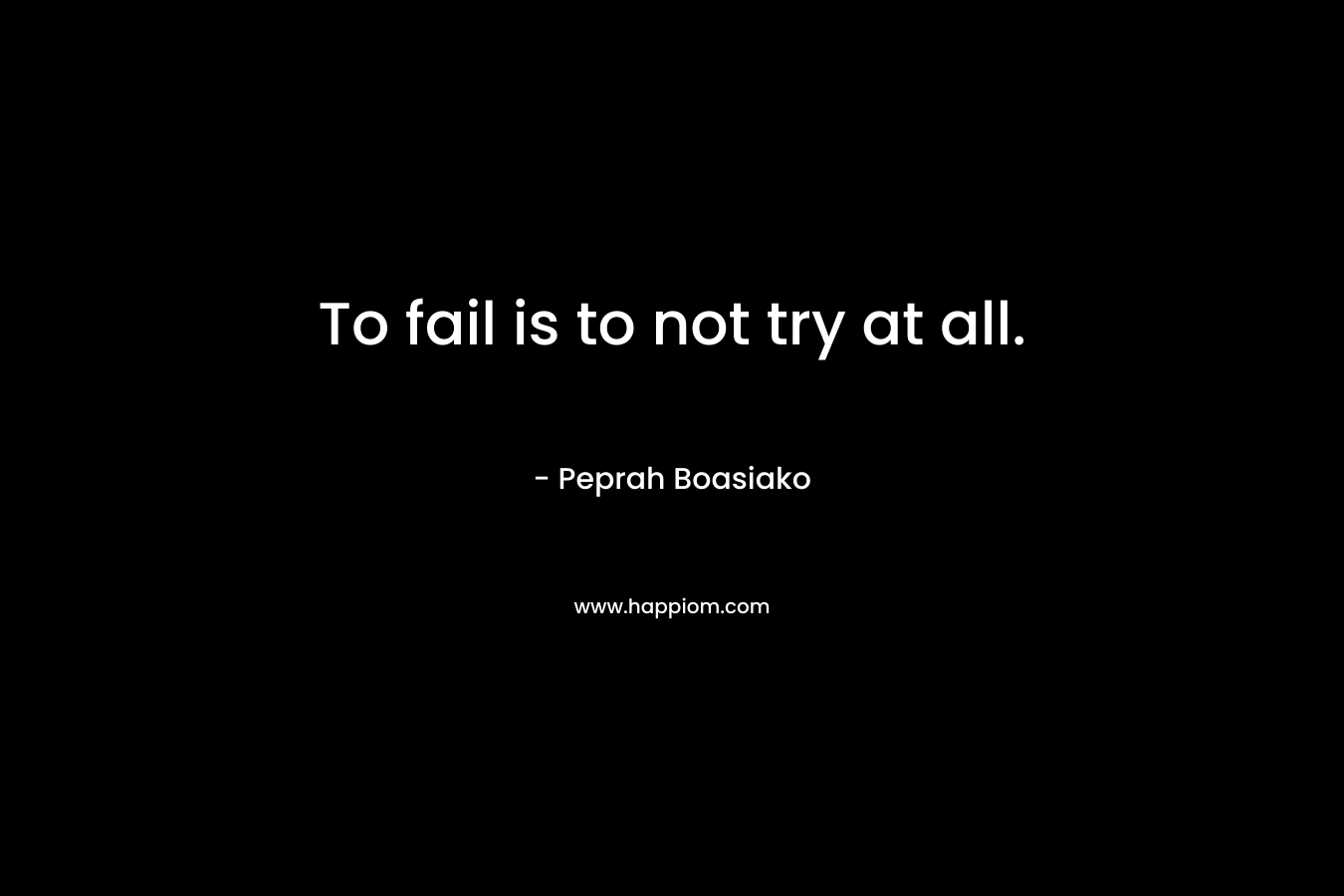 To fail is to not try at all.