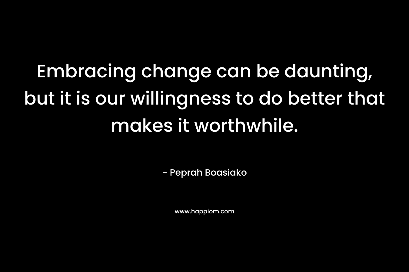 Embracing change can be daunting, but it is our willingness to do better that makes it worthwhile.