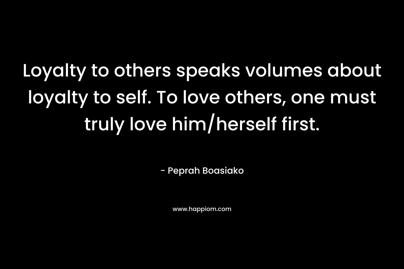Loyalty to others speaks volumes about loyalty to self. To love others, one must truly love him/herself first.