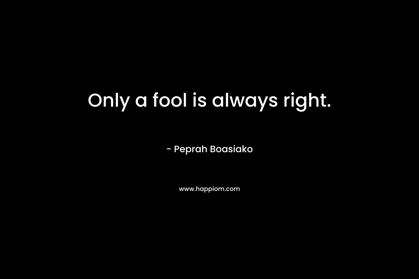 Only a fool is always right. – Peprah Boasiako