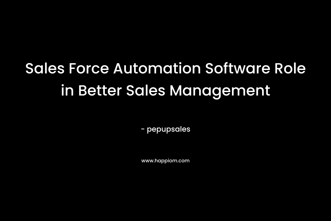Sales Force Automation Software Role in Better Sales Management – pepupsales
