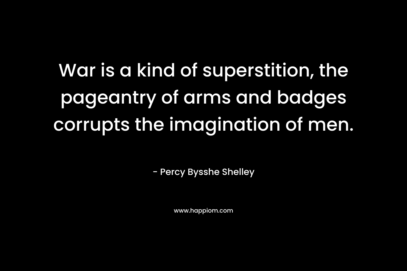 War is a kind of superstition, the pageantry of arms and badges corrupts the imagination of men. – Percy Bysshe Shelley
