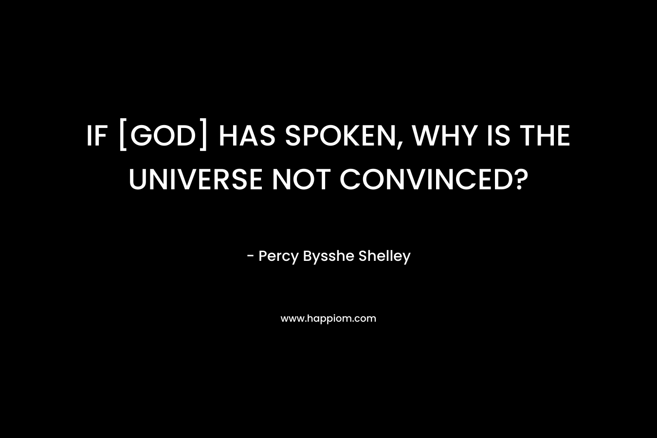 IF [GOD] HAS SPOKEN, WHY IS THE UNIVERSE NOT CONVINCED? – Percy Bysshe Shelley