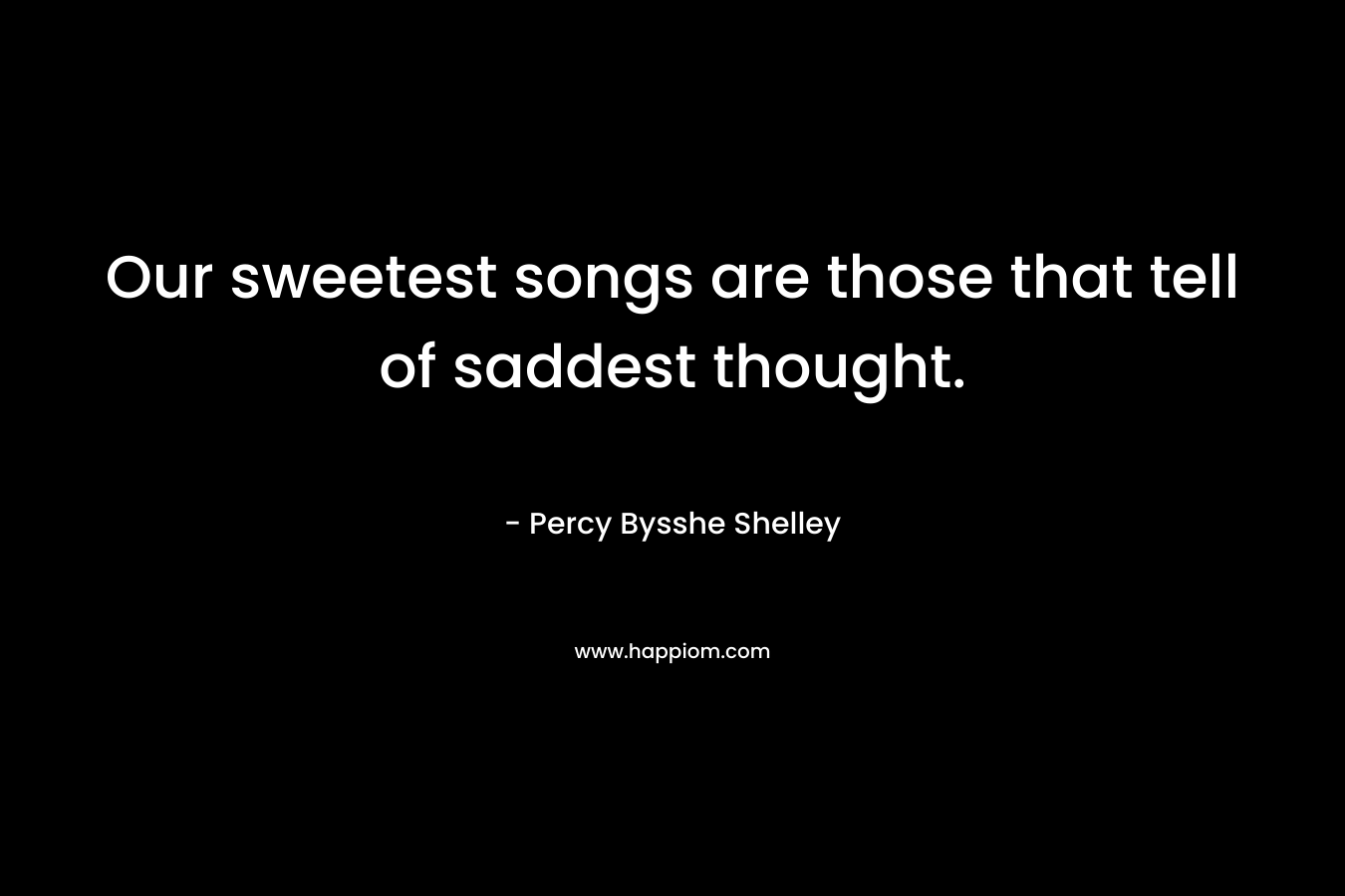 Our sweetest songs are those that tell of saddest thought. – Percy Bysshe Shelley