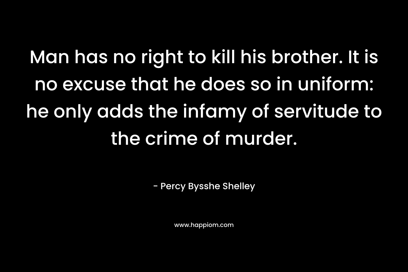 Man has no right to kill his brother. It is no excuse that he does so in uniform: he only adds the infamy of servitude to the crime of murder. – Percy Bysshe Shelley