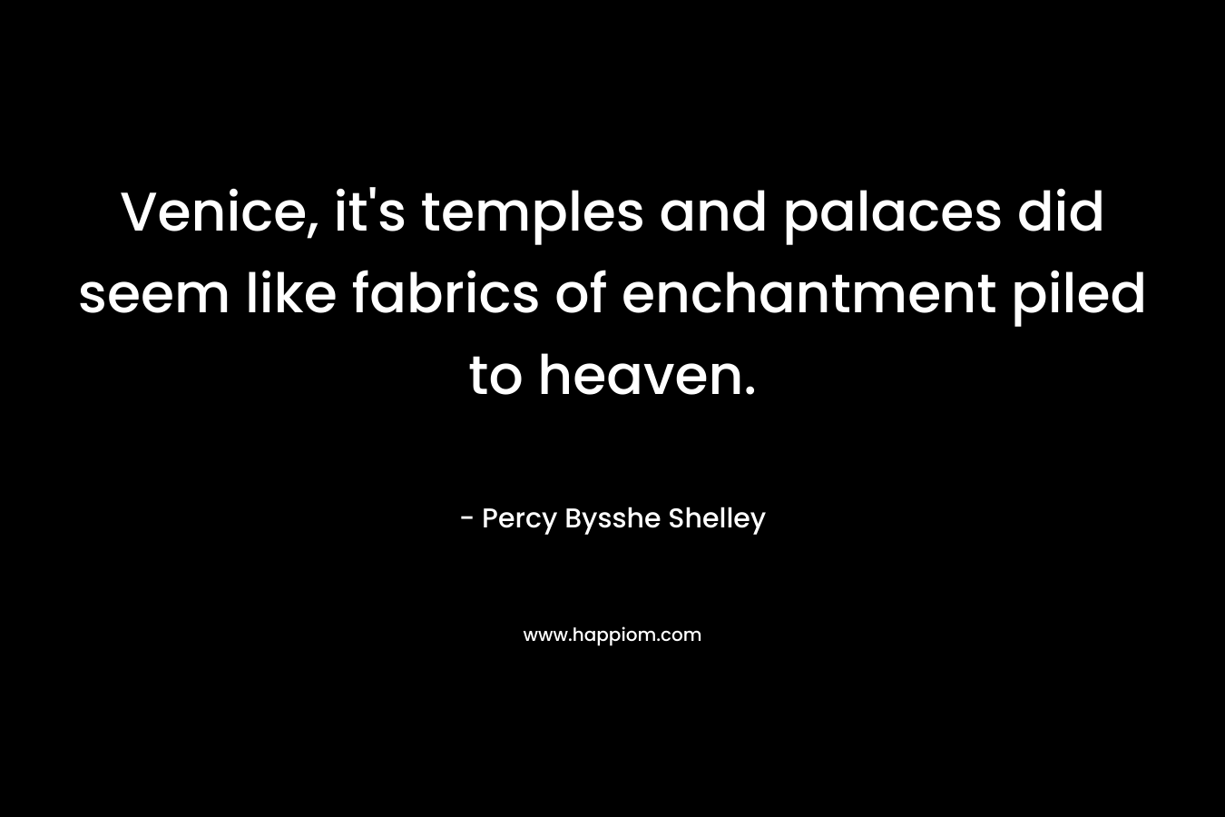 Venice, it’s temples and palaces did seem like fabrics of enchantment piled to heaven. – Percy Bysshe Shelley