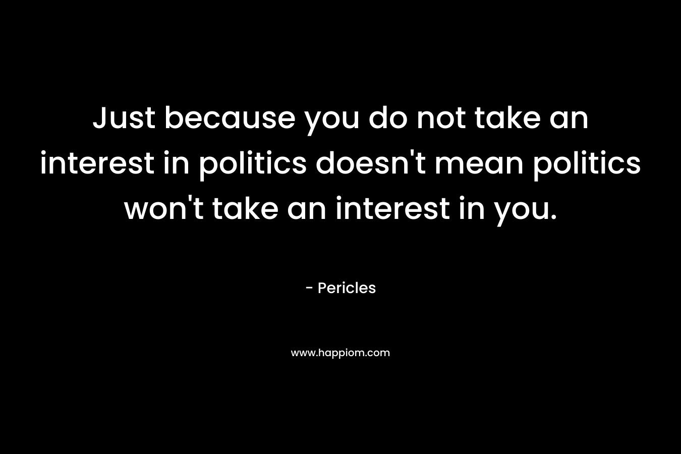 Just because you do not take an interest in politics doesn't mean politics won't take an interest in you. 