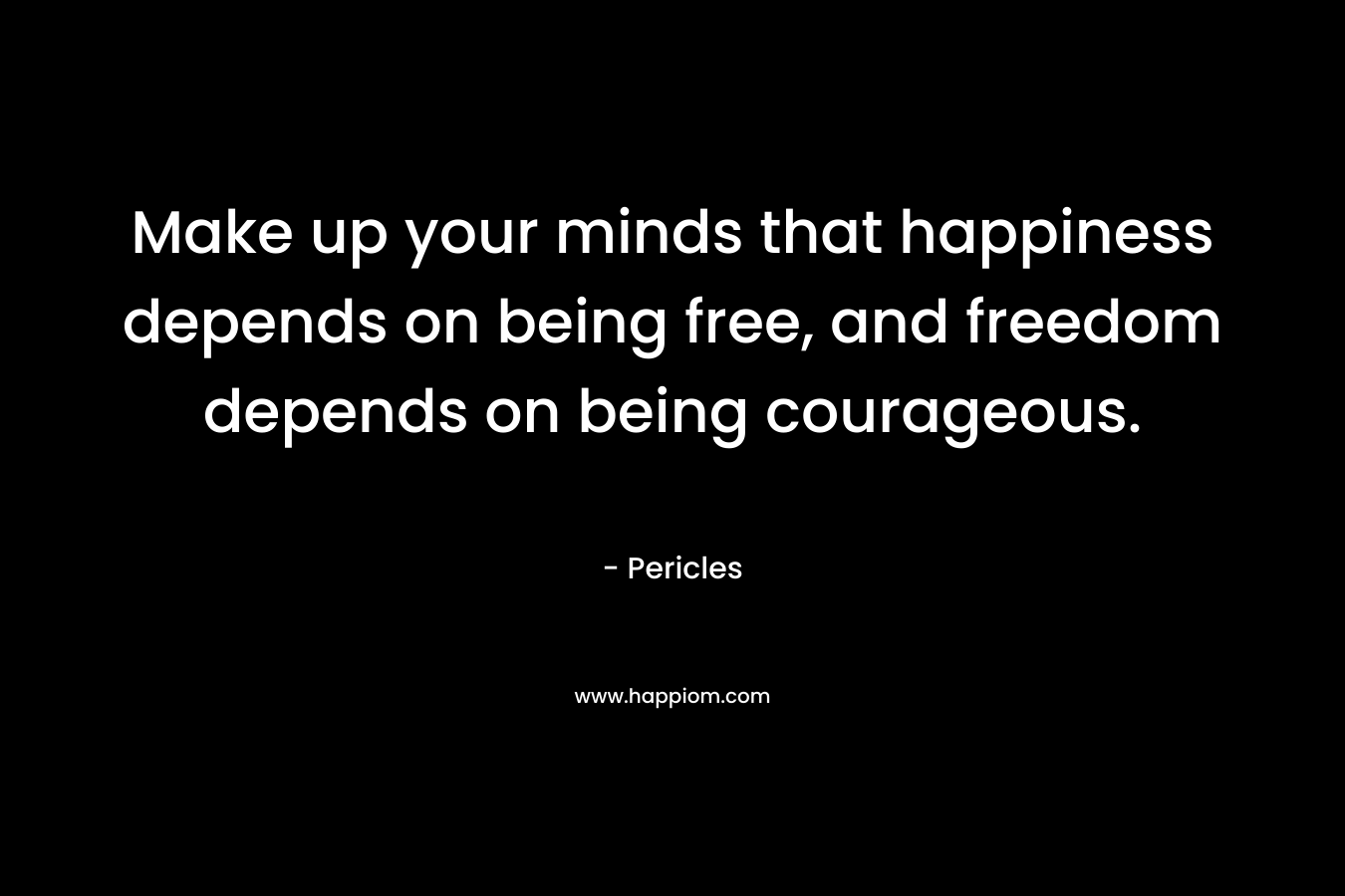 Make up your minds that happiness depends on being free, and freedom depends on being courageous.