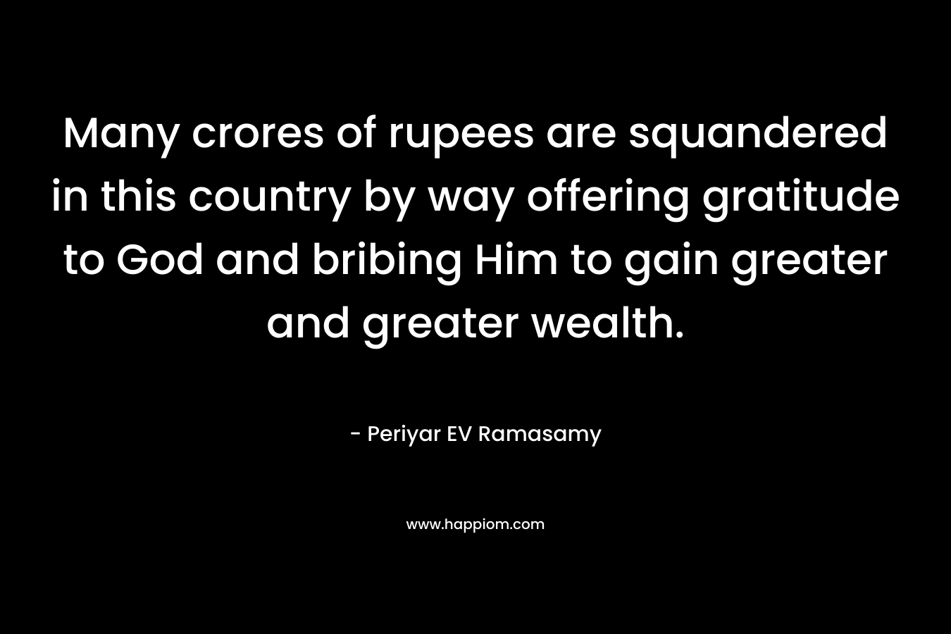Many crores of rupees are squandered in this country by way offering gratitude to God and bribing Him to gain greater and greater wealth.