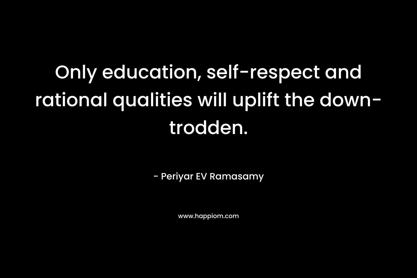 Only education, self-respect and rational qualities will uplift the down-trodden.