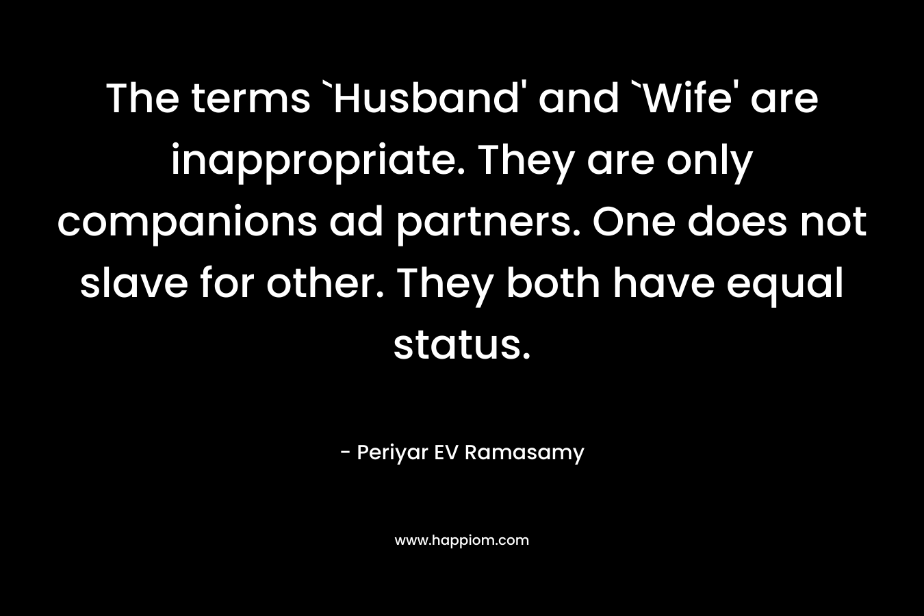 The terms `Husband’ and `Wife’ are inappropriate. They are only companions ad partners. One does not slave for other. They both have equal status. – Periyar EV Ramasamy