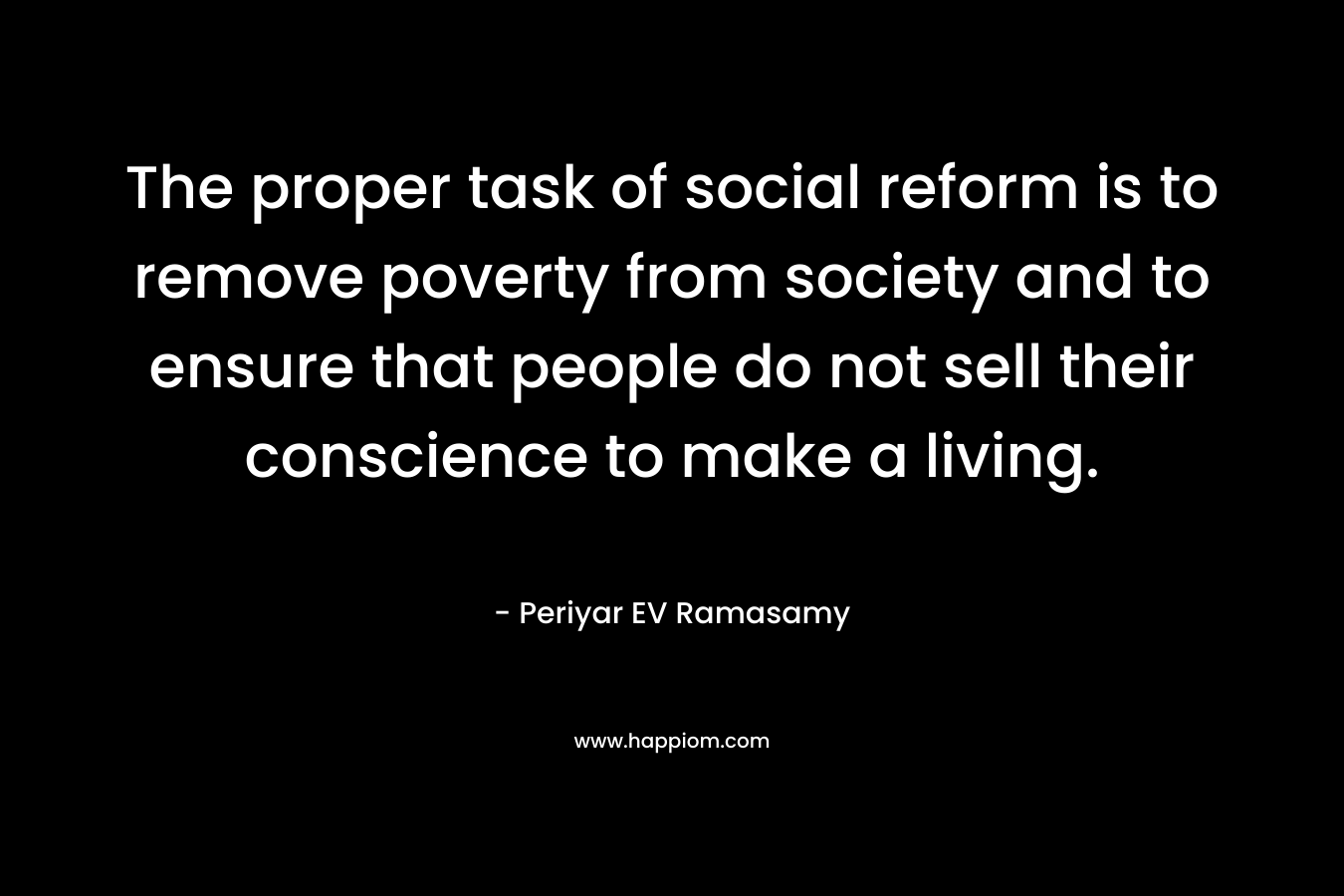 The proper task of social reform is to remove poverty from society and to ensure that people do not sell their conscience to make a living. – Periyar EV Ramasamy