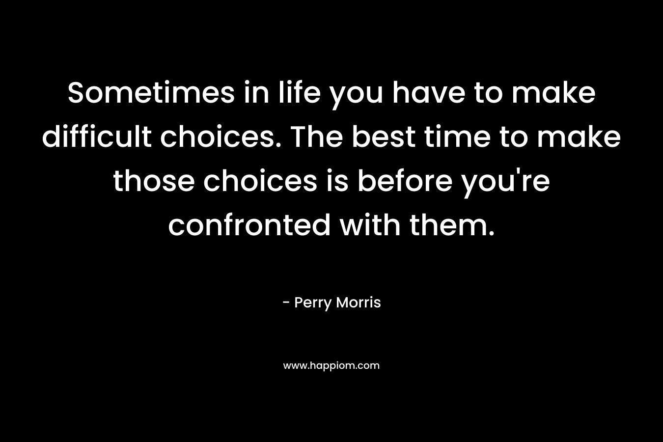 Sometimes in life you have to make difficult choices. The best time to make those choices is before you're confronted with them.