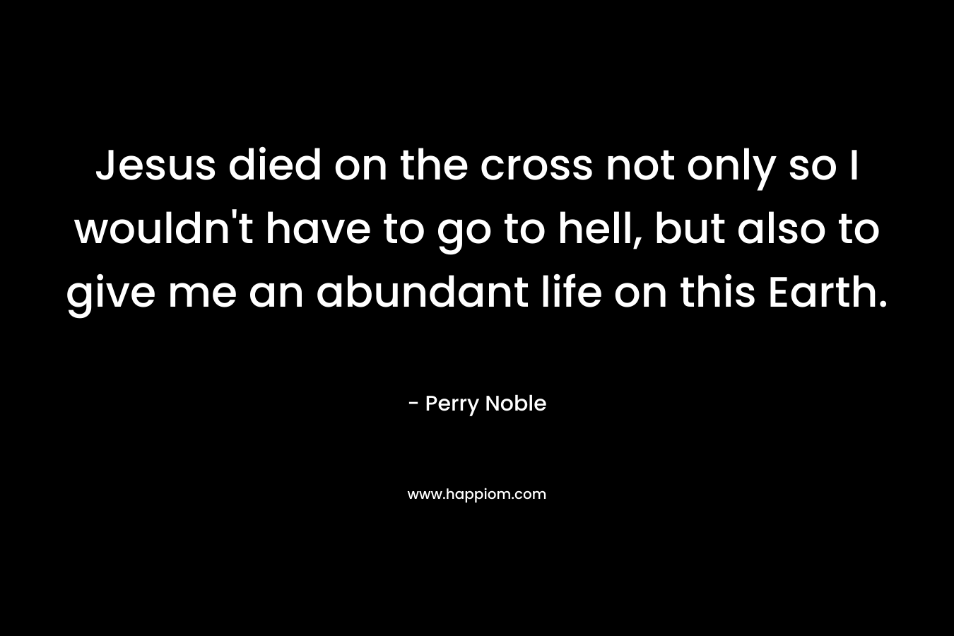 Jesus died on the cross not only so I wouldn’t have to go to hell, but also to give me an abundant life on this Earth. – Perry Noble